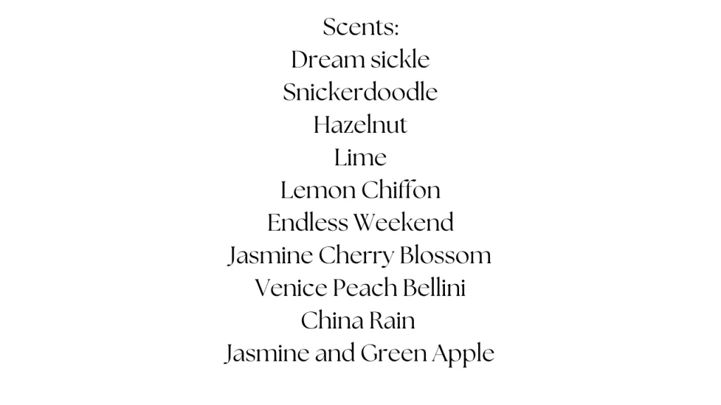 A list of scents offed for candle s Dream sickle, snickerdoodle,hazelnut,lime,lemon chiffon,endless weekend,jasmine cherry blossom,venice peach bellini,china rain,jasmine and green apple